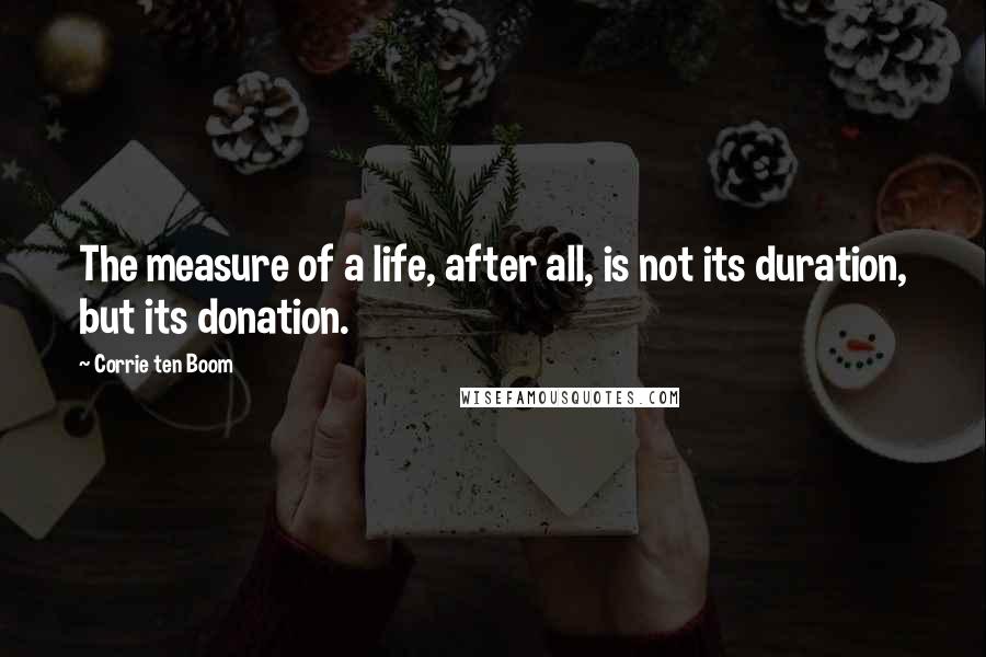 Corrie Ten Boom Quotes: The measure of a life, after all, is not its duration, but its donation.