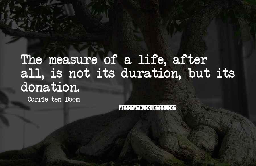 Corrie Ten Boom Quotes: The measure of a life, after all, is not its duration, but its donation.