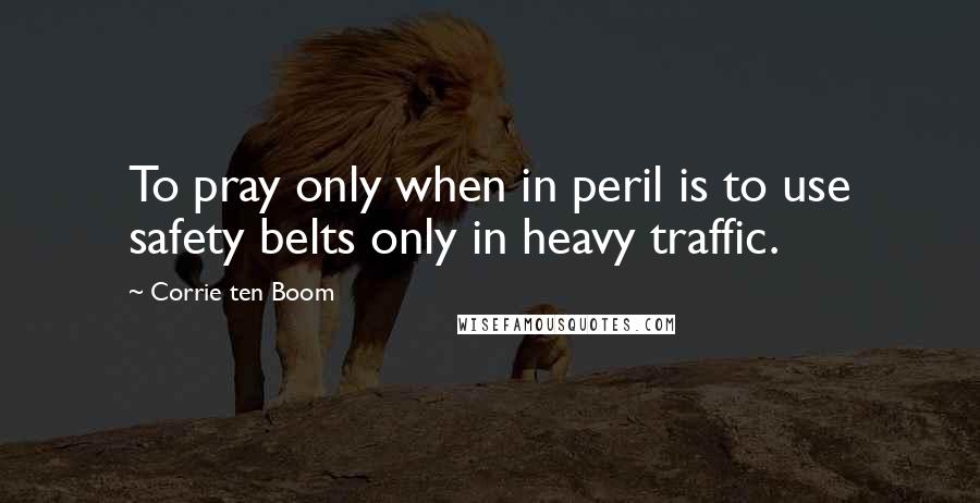 Corrie Ten Boom Quotes: To pray only when in peril is to use safety belts only in heavy traffic.