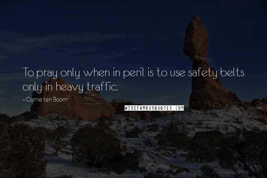 Corrie Ten Boom Quotes: To pray only when in peril is to use safety belts only in heavy traffic.