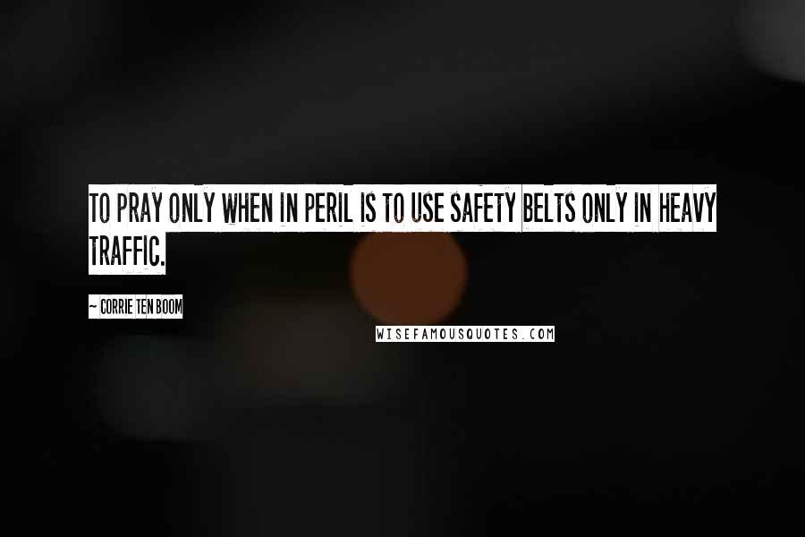 Corrie Ten Boom Quotes: To pray only when in peril is to use safety belts only in heavy traffic.