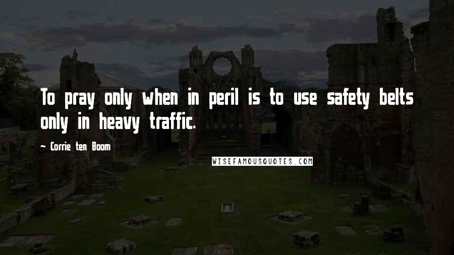 Corrie Ten Boom Quotes: To pray only when in peril is to use safety belts only in heavy traffic.