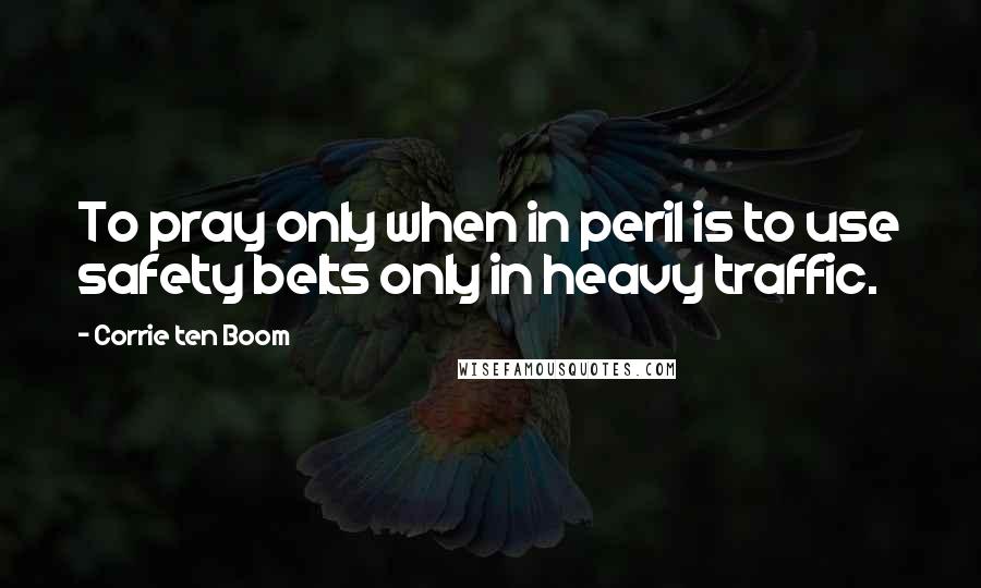 Corrie Ten Boom Quotes: To pray only when in peril is to use safety belts only in heavy traffic.