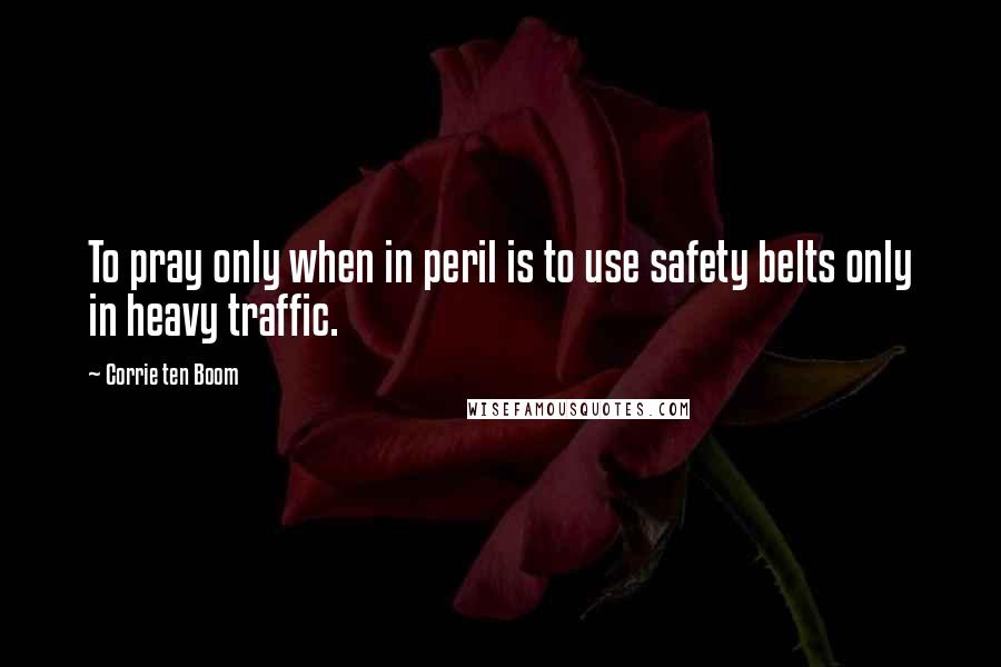 Corrie Ten Boom Quotes: To pray only when in peril is to use safety belts only in heavy traffic.