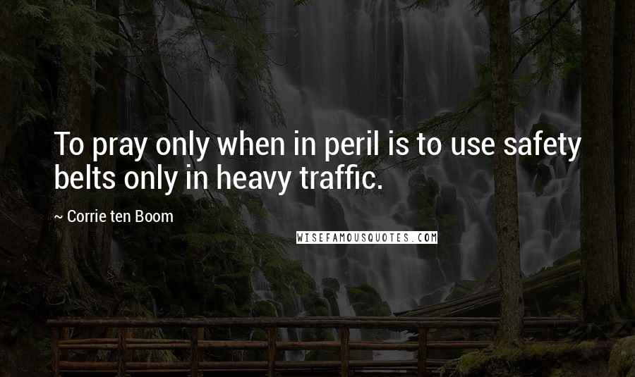 Corrie Ten Boom Quotes: To pray only when in peril is to use safety belts only in heavy traffic.