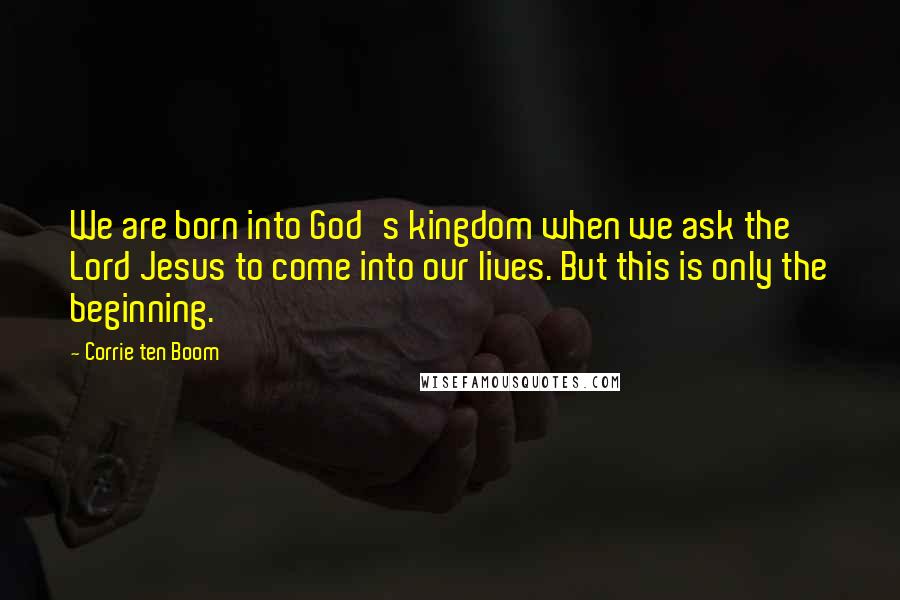 Corrie Ten Boom Quotes: We are born into God's kingdom when we ask the Lord Jesus to come into our lives. But this is only the beginning.