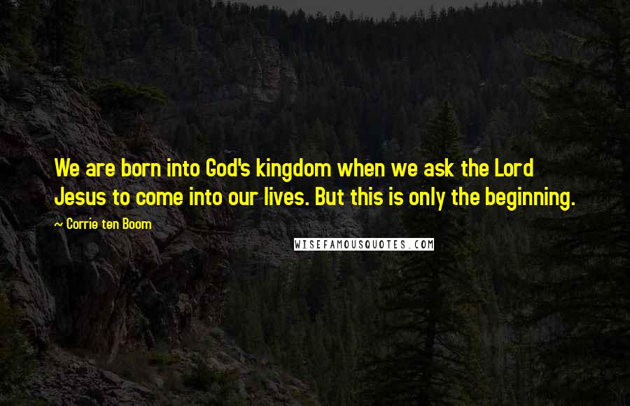 Corrie Ten Boom Quotes: We are born into God's kingdom when we ask the Lord Jesus to come into our lives. But this is only the beginning.