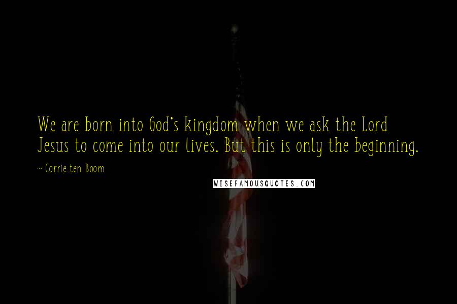 Corrie Ten Boom Quotes: We are born into God's kingdom when we ask the Lord Jesus to come into our lives. But this is only the beginning.