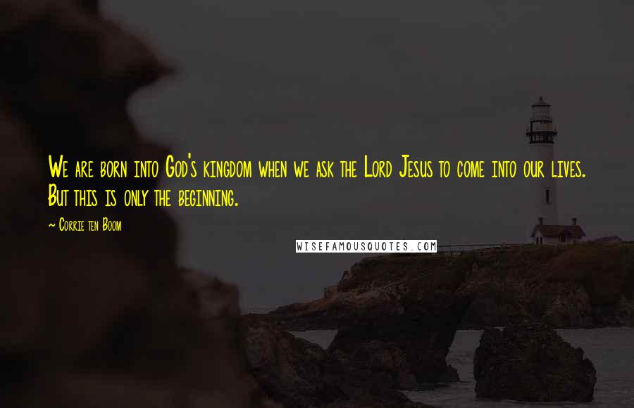 Corrie Ten Boom Quotes: We are born into God's kingdom when we ask the Lord Jesus to come into our lives. But this is only the beginning.
