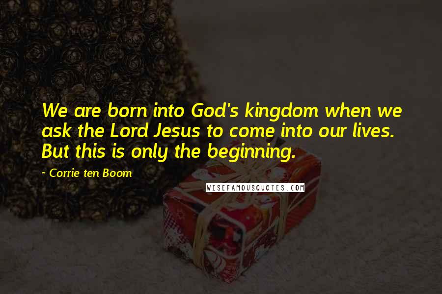 Corrie Ten Boom Quotes: We are born into God's kingdom when we ask the Lord Jesus to come into our lives. But this is only the beginning.