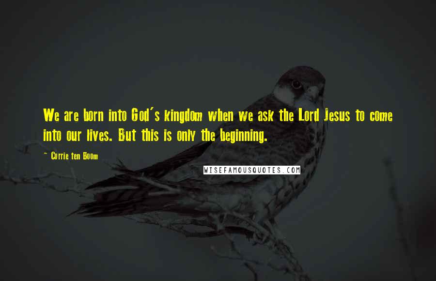 Corrie Ten Boom Quotes: We are born into God's kingdom when we ask the Lord Jesus to come into our lives. But this is only the beginning.