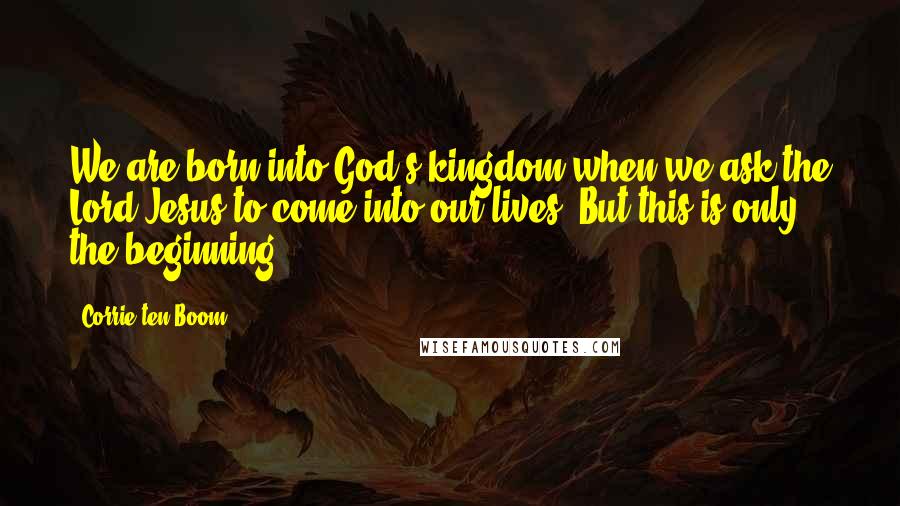 Corrie Ten Boom Quotes: We are born into God's kingdom when we ask the Lord Jesus to come into our lives. But this is only the beginning.