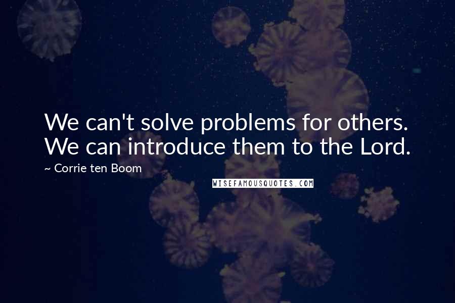 Corrie Ten Boom Quotes: We can't solve problems for others. We can introduce them to the Lord.