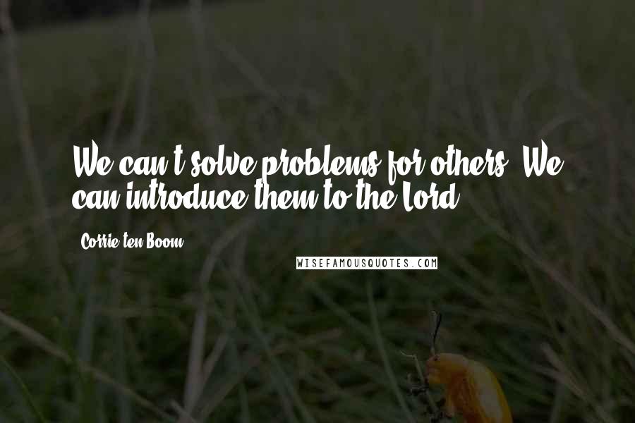 Corrie Ten Boom Quotes: We can't solve problems for others. We can introduce them to the Lord.