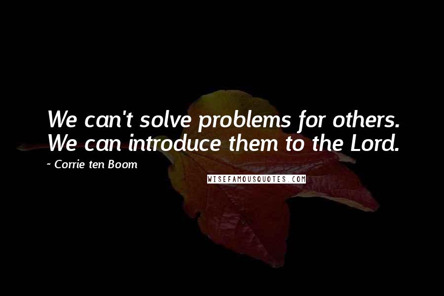 Corrie Ten Boom Quotes: We can't solve problems for others. We can introduce them to the Lord.