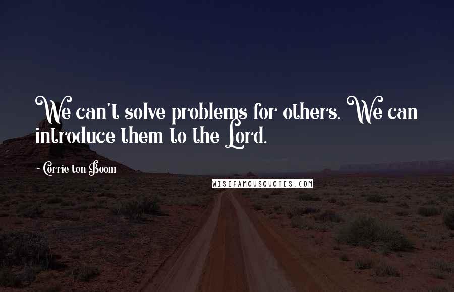 Corrie Ten Boom Quotes: We can't solve problems for others. We can introduce them to the Lord.