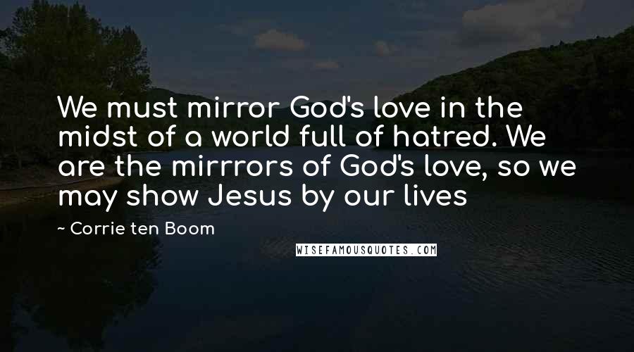 Corrie Ten Boom Quotes: We must mirror God's love in the midst of a world full of hatred. We are the mirrrors of God's love, so we may show Jesus by our lives