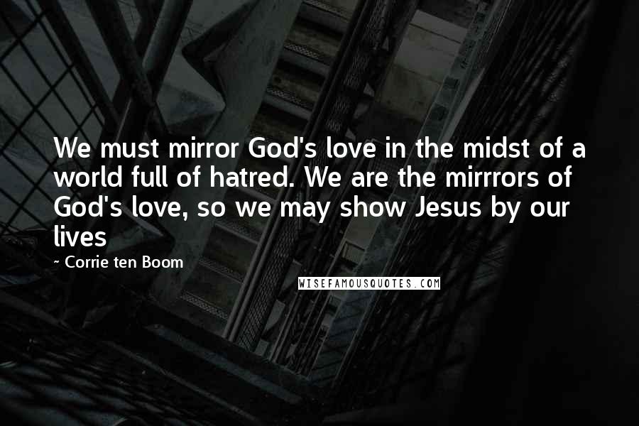 Corrie Ten Boom Quotes: We must mirror God's love in the midst of a world full of hatred. We are the mirrrors of God's love, so we may show Jesus by our lives