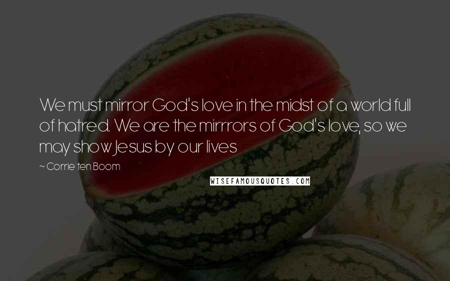 Corrie Ten Boom Quotes: We must mirror God's love in the midst of a world full of hatred. We are the mirrrors of God's love, so we may show Jesus by our lives