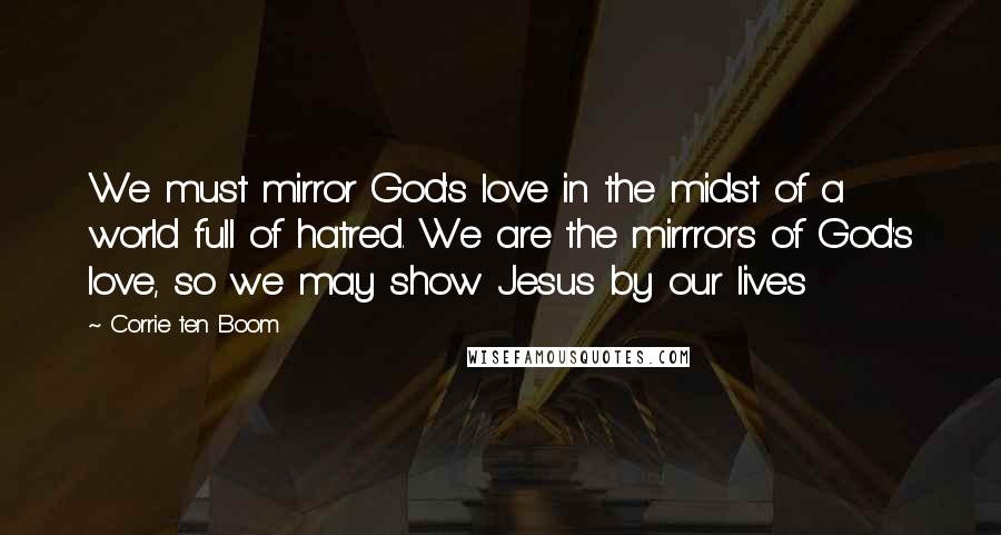 Corrie Ten Boom Quotes: We must mirror God's love in the midst of a world full of hatred. We are the mirrrors of God's love, so we may show Jesus by our lives