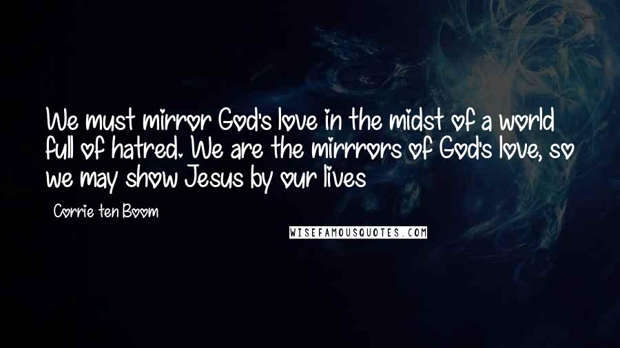 Corrie Ten Boom Quotes: We must mirror God's love in the midst of a world full of hatred. We are the mirrrors of God's love, so we may show Jesus by our lives