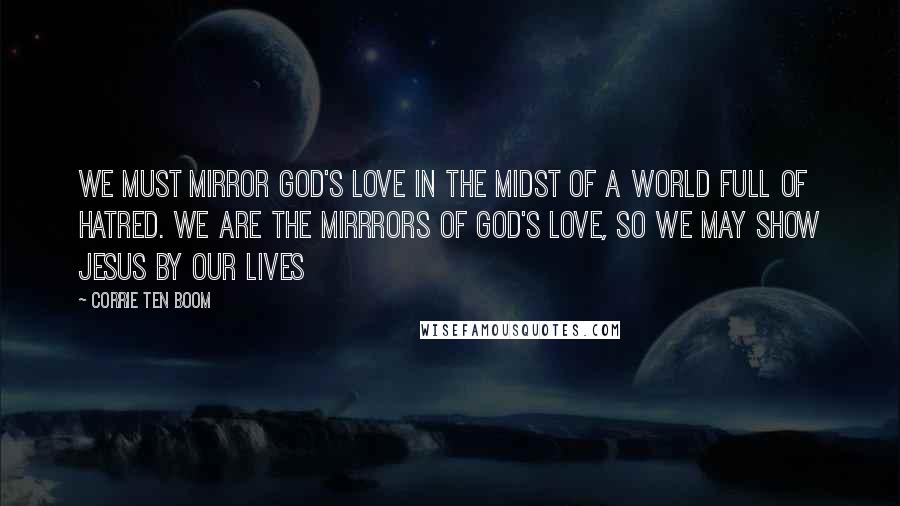Corrie Ten Boom Quotes: We must mirror God's love in the midst of a world full of hatred. We are the mirrrors of God's love, so we may show Jesus by our lives