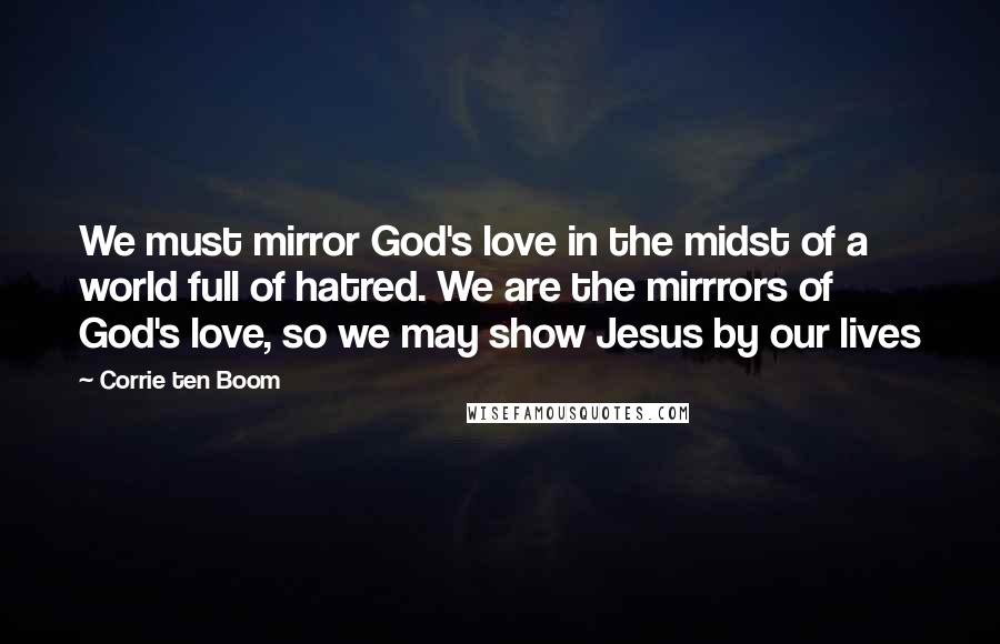 Corrie Ten Boom Quotes: We must mirror God's love in the midst of a world full of hatred. We are the mirrrors of God's love, so we may show Jesus by our lives