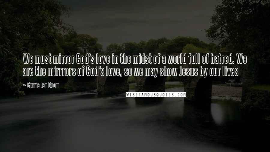 Corrie Ten Boom Quotes: We must mirror God's love in the midst of a world full of hatred. We are the mirrrors of God's love, so we may show Jesus by our lives