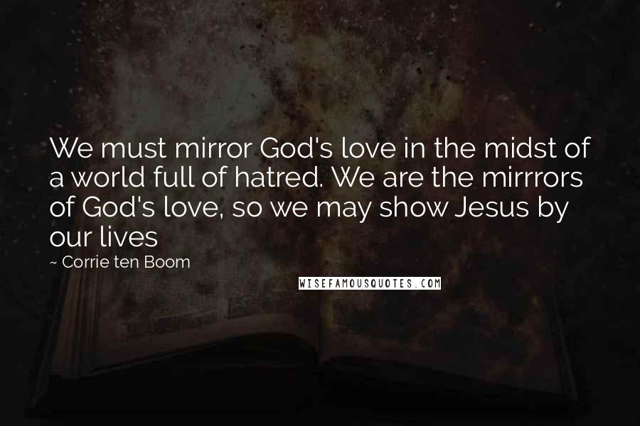 Corrie Ten Boom Quotes: We must mirror God's love in the midst of a world full of hatred. We are the mirrrors of God's love, so we may show Jesus by our lives