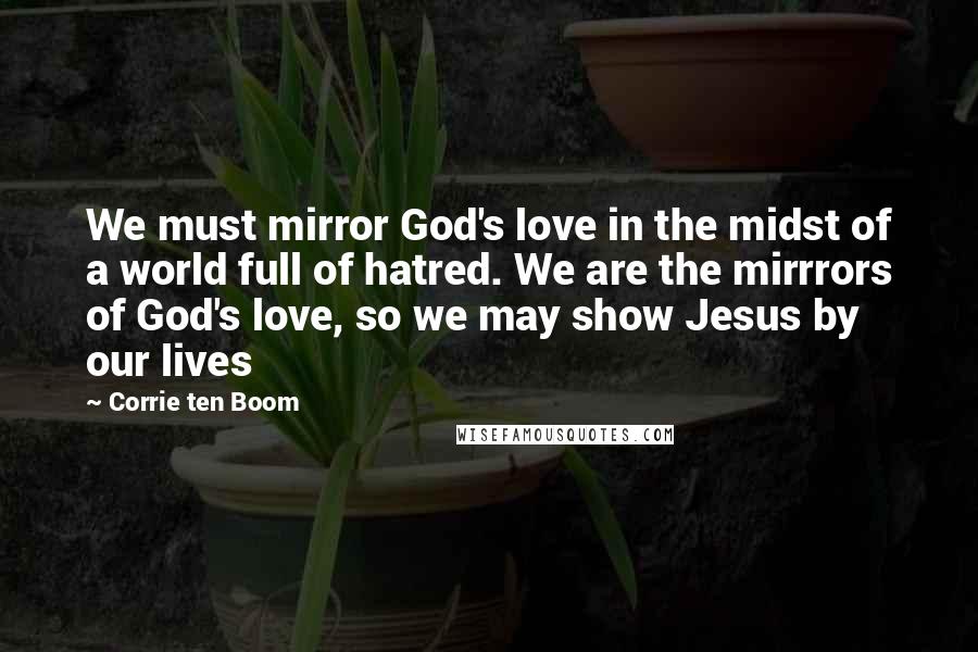 Corrie Ten Boom Quotes: We must mirror God's love in the midst of a world full of hatred. We are the mirrrors of God's love, so we may show Jesus by our lives