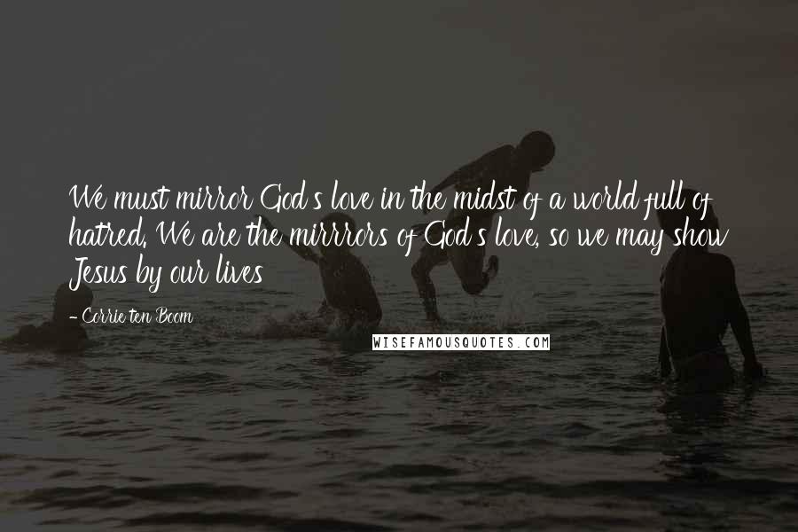 Corrie Ten Boom Quotes: We must mirror God's love in the midst of a world full of hatred. We are the mirrrors of God's love, so we may show Jesus by our lives