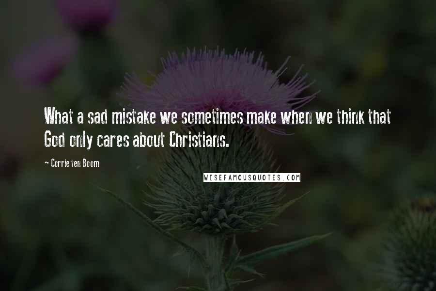 Corrie Ten Boom Quotes: What a sad mistake we sometimes make when we think that God only cares about Christians.