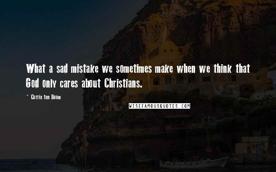 Corrie Ten Boom Quotes: What a sad mistake we sometimes make when we think that God only cares about Christians.