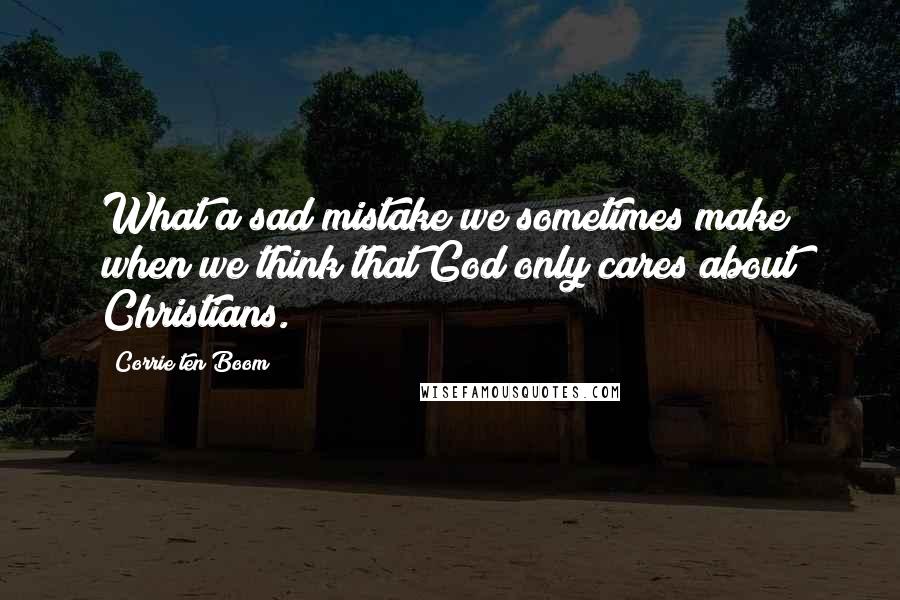 Corrie Ten Boom Quotes: What a sad mistake we sometimes make when we think that God only cares about Christians.