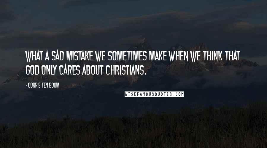 Corrie Ten Boom Quotes: What a sad mistake we sometimes make when we think that God only cares about Christians.