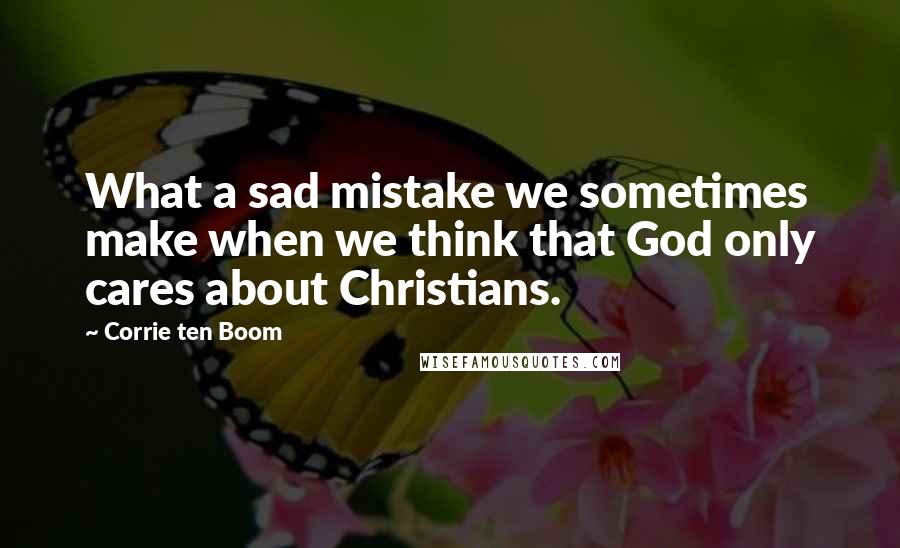 Corrie Ten Boom Quotes: What a sad mistake we sometimes make when we think that God only cares about Christians.