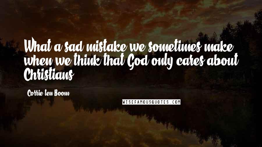 Corrie Ten Boom Quotes: What a sad mistake we sometimes make when we think that God only cares about Christians.