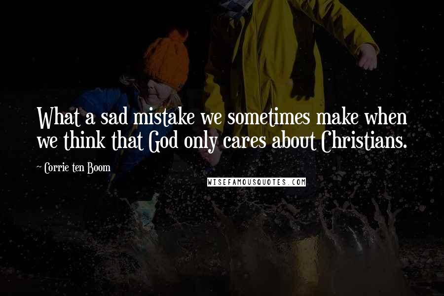 Corrie Ten Boom Quotes: What a sad mistake we sometimes make when we think that God only cares about Christians.