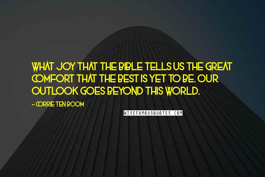 Corrie Ten Boom Quotes: What joy that the Bible tells us the great comfort that the best is yet to be. Our outlook goes beyond this world.