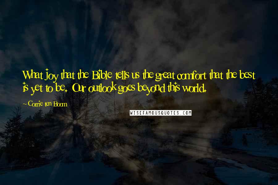 Corrie Ten Boom Quotes: What joy that the Bible tells us the great comfort that the best is yet to be. Our outlook goes beyond this world.