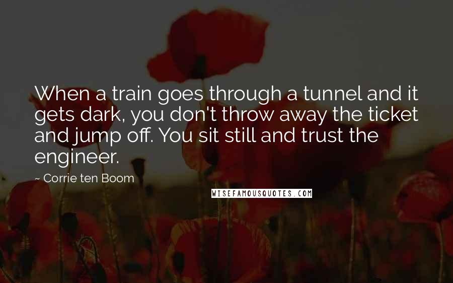 Corrie Ten Boom Quotes: When a train goes through a tunnel and it gets dark, you don't throw away the ticket and jump off. You sit still and trust the engineer.