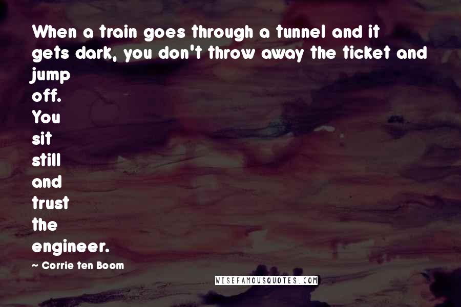 Corrie Ten Boom Quotes: When a train goes through a tunnel and it gets dark, you don't throw away the ticket and jump off. You sit still and trust the engineer.