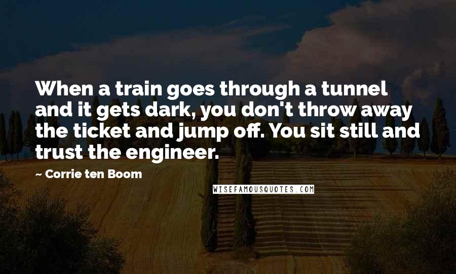 Corrie Ten Boom Quotes: When a train goes through a tunnel and it gets dark, you don't throw away the ticket and jump off. You sit still and trust the engineer.