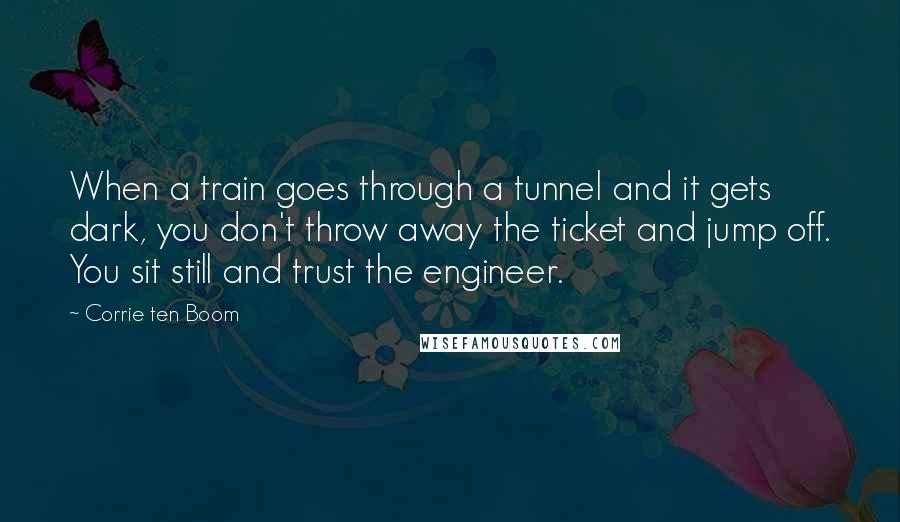 Corrie Ten Boom Quotes: When a train goes through a tunnel and it gets dark, you don't throw away the ticket and jump off. You sit still and trust the engineer.