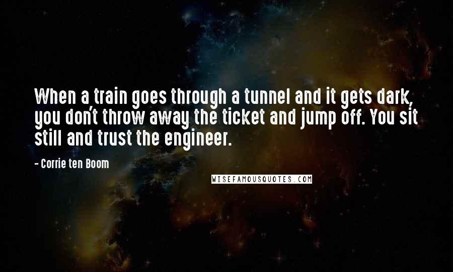 Corrie Ten Boom Quotes: When a train goes through a tunnel and it gets dark, you don't throw away the ticket and jump off. You sit still and trust the engineer.