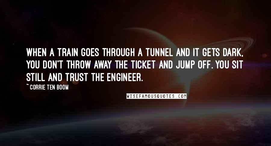 Corrie Ten Boom Quotes: When a train goes through a tunnel and it gets dark, you don't throw away the ticket and jump off. You sit still and trust the engineer.