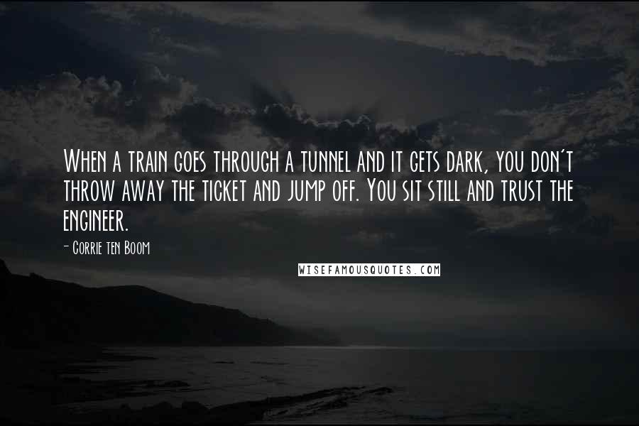 Corrie Ten Boom Quotes: When a train goes through a tunnel and it gets dark, you don't throw away the ticket and jump off. You sit still and trust the engineer.