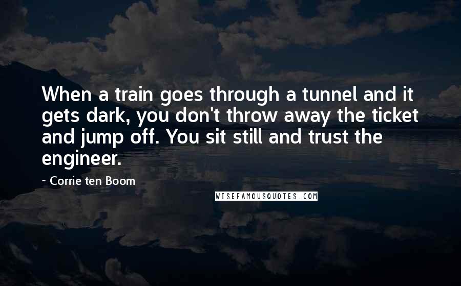 Corrie Ten Boom Quotes: When a train goes through a tunnel and it gets dark, you don't throw away the ticket and jump off. You sit still and trust the engineer.