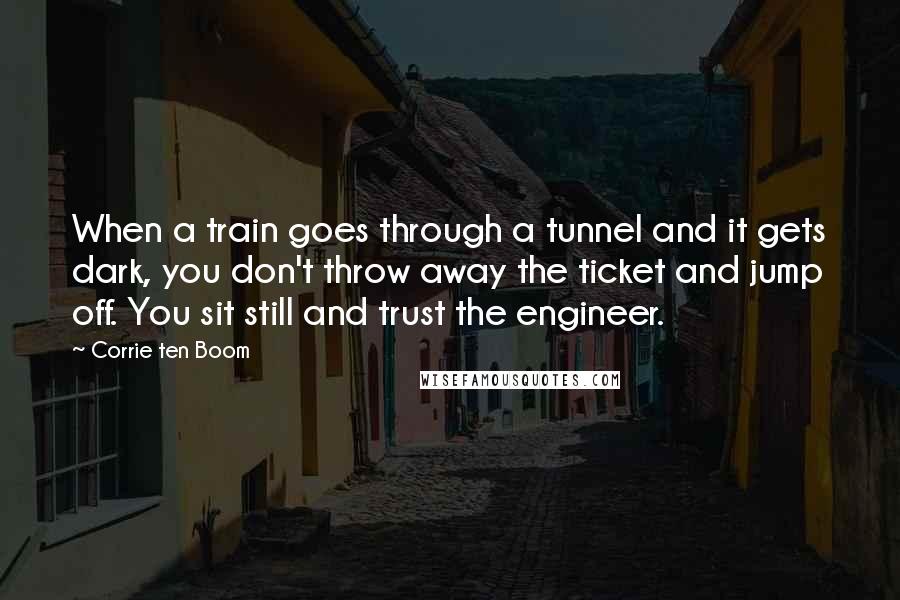 Corrie Ten Boom Quotes: When a train goes through a tunnel and it gets dark, you don't throw away the ticket and jump off. You sit still and trust the engineer.