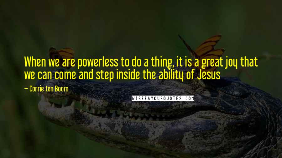 Corrie Ten Boom Quotes: When we are powerless to do a thing, it is a great joy that we can come and step inside the ability of Jesus